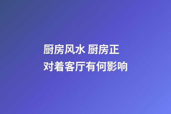 厨房风水 厨房正对着客厅有何影响